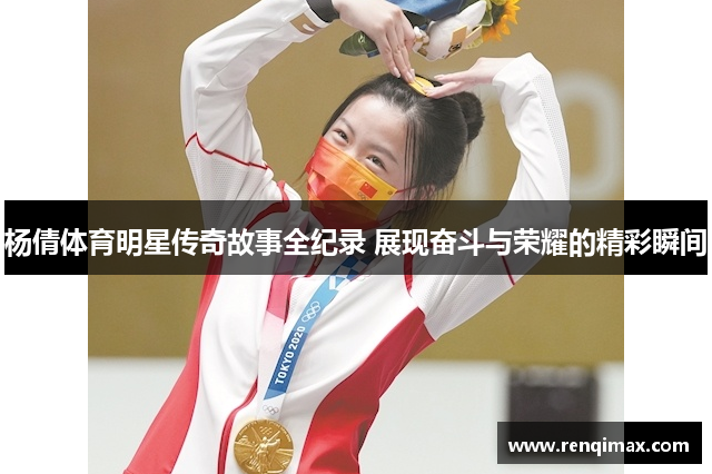 杨倩体育明星传奇故事全纪录 展现奋斗与荣耀的精彩瞬间