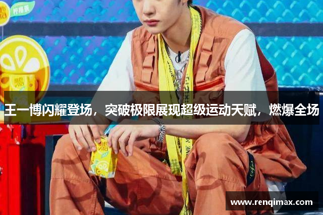 王一博闪耀登场，突破极限展现超级运动天赋，燃爆全场