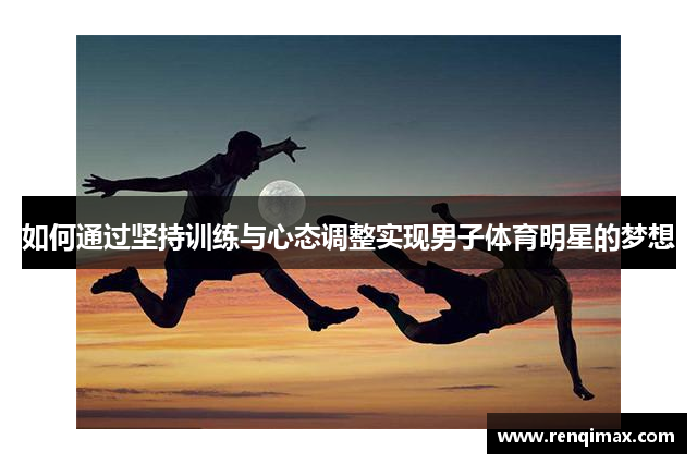 如何通过坚持训练与心态调整实现男子体育明星的梦想