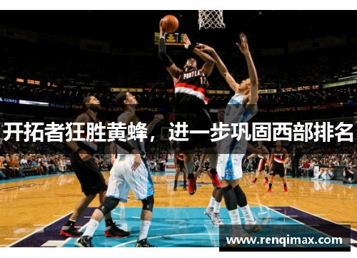 开拓者狂胜黄蜂，进一步巩固西部排名