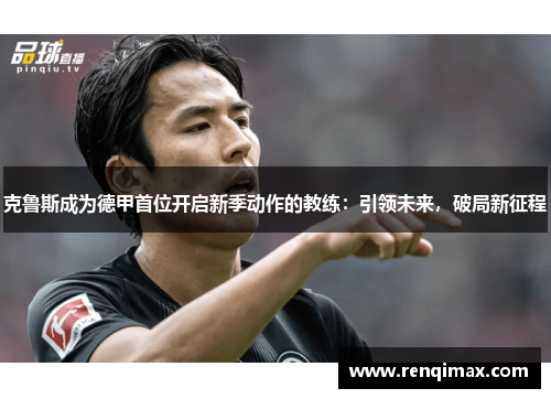 克鲁斯成为德甲首位开启新季动作的教练：引领未来，破局新征程