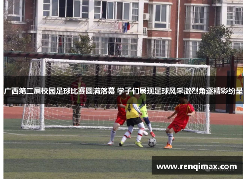 广西第二届校园足球比赛圆满落幕 学子们展现足球风采激烈角逐精彩纷呈