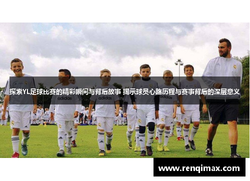 探索YL足球比赛的精彩瞬间与背后故事 揭示球员心路历程与赛事背后的深层意义
